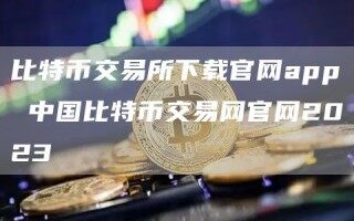 比特币交易所下载官网app 中国比特币交易网官网2023